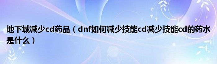 地下城减少cd药品(dnf如何减少技能cd减少技能cd的药水是什么)