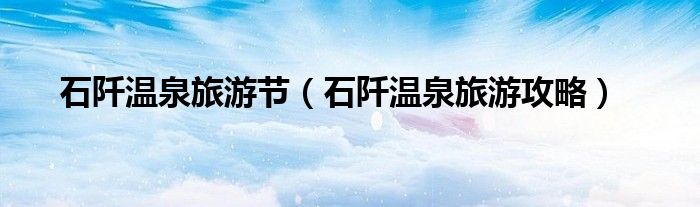 石阡温泉旅游节(石阡温泉旅游攻略)
