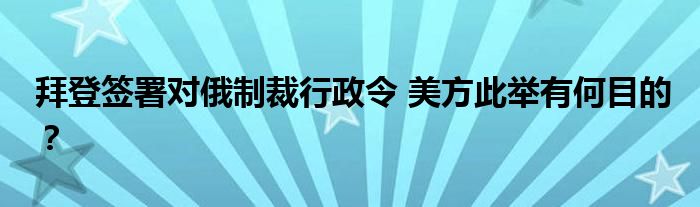 拜登签署对俄制裁行政令 美方此举有何目的？
