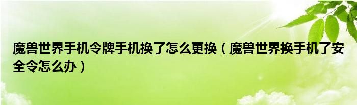 魔兽世界手机令牌手机换了怎么更换(魔兽世界换手机了安全令怎么办)