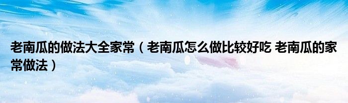 老南瓜的做法大全家常(老南瓜怎么做比较好吃 老南瓜的家常做法)