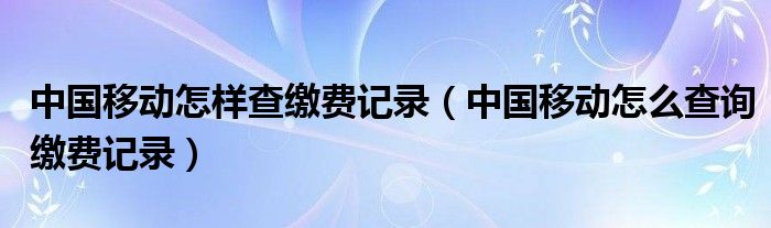中国移动怎样查缴费记录（中国移动怎么查询缴费记录）