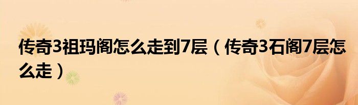 传奇3祖玛阁怎么走到7层(传奇3石阁7层怎么走)
