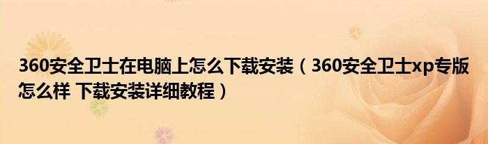 360安全卫士在电脑上怎么下载安装(360安全卫士xp专版怎么样 下载安装详细教程)