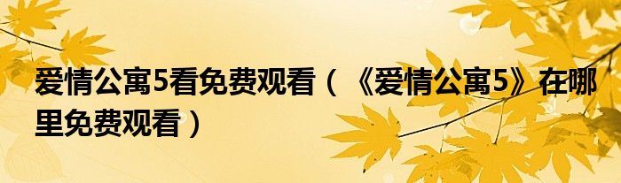 爱情公寓5看免费观看(《爱情公寓5》在哪里免费观看)