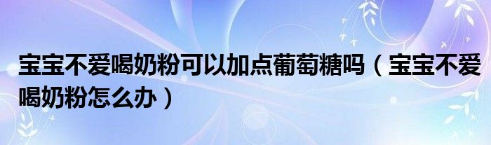 宝宝不爱喝奶粉可以加点葡萄糖吗(宝宝不爱喝奶粉怎么办)