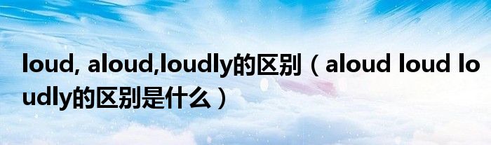 loud, aloud,loudly的区别(aloud loud loudly的区别是什么)