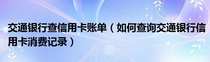 交通银行查信用卡账单(如何查询交通银行信用卡消费记录)