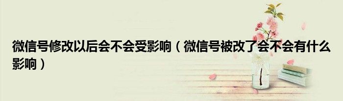 微信号修改以后会不会受影响(微信号被改了会不会有什么影响)