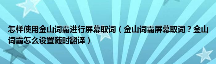 怎样使用金山词霸进行屏幕取词(金山词霸屏幕取词?金山词霸怎么设置随时翻译)
