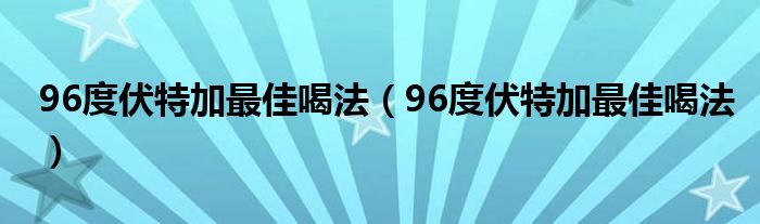 96度伏特加最佳喝法(96度伏特加最佳喝法)