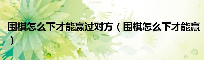 围棋怎么下才能赢过对方（围棋怎么下才能赢）