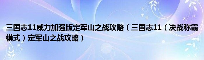 三国志11威力加强版定军山之战攻略(三国志11(决战称霸模式)定军山之战攻略)