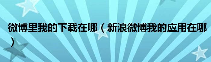 微博里我的下载在哪(新浪微博我的应用在哪)