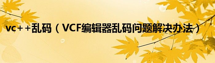vc++乱码(VCF编辑器乱码问题解决办法)