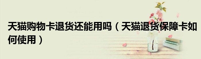 天猫购物卡退货还能用吗(天猫退货保障卡如何使用)