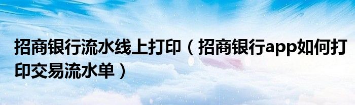 招商银行流水线上打印(招商银行app如何打印交易流水单)