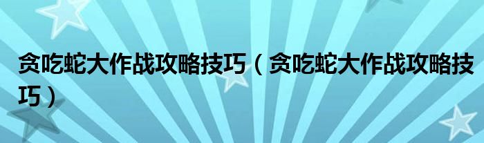 贪吃蛇大作战攻略技巧（贪吃蛇大作战攻略技巧）