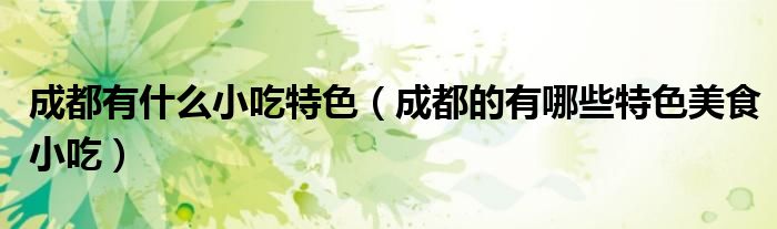 成都有什么小吃特色(成都的有哪些特色美食小吃)