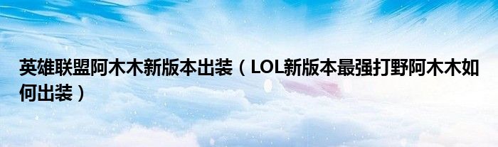 英雄联盟阿木木新版本出装（LOL新版本最强打野阿木木如何出装）