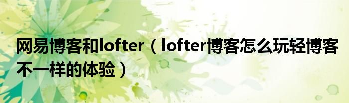网易博客和lofter（lofter博客怎么玩轻博客不一样的体验）