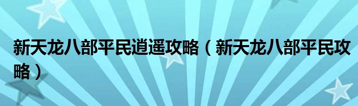 新天龙八部平民逍遥攻略(新天龙八部平民攻略)