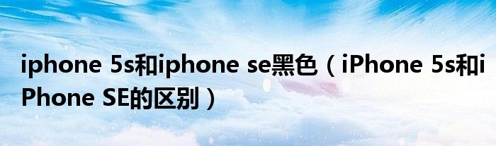 iphone 5s和iphone se黑色(iPhone 5s和iPhone SE的区别)