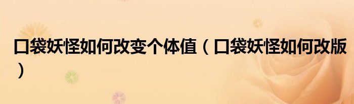 口袋妖怪如何改变个体值（口袋妖怪如何改版）