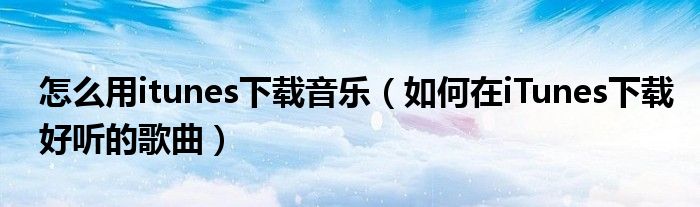 怎么用itunes下载音乐(如何在iTunes下载好听的歌曲)