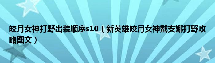 皎月女神打野出装顺序s10(新英雄皎月女神戴安娜打野攻略图文)