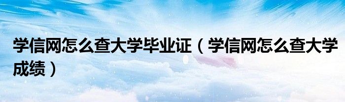 学信网怎么查大学毕业证(学信网怎么查大学成绩)