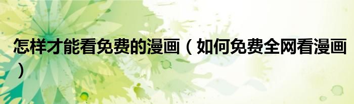 怎样才能看免费的漫画(如何免费全网看漫画)