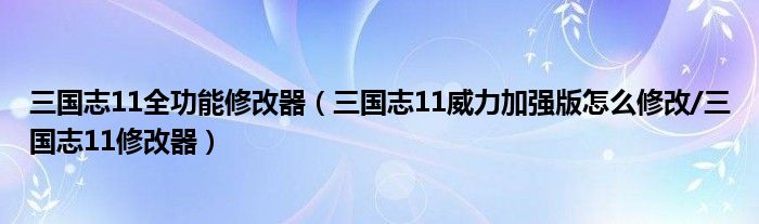 三国志11全功能修改器(三国志11威力加强版怎么修改/三国志11修改器)