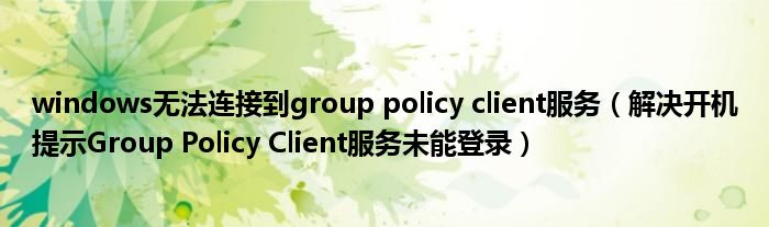 windows无法连接到group policy client服务(解决开机提示Group Policy Client服务未能登录)