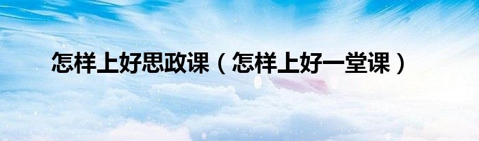 怎样上好思政课(怎样上好一堂课)