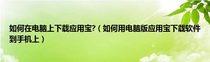 如何在电脑上下载应用宝?(如何用电脑版应用宝下载软件到手机上)