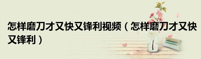 怎样磨刀才又快又锋利视频(怎样磨刀才又快又锋利)
