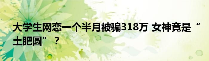 大学生网恋一个半月被骗318万 女神竟是“土肥圆”?