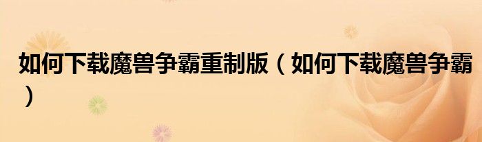 如何下载魔兽争霸重制版(如何下载魔兽争霸)