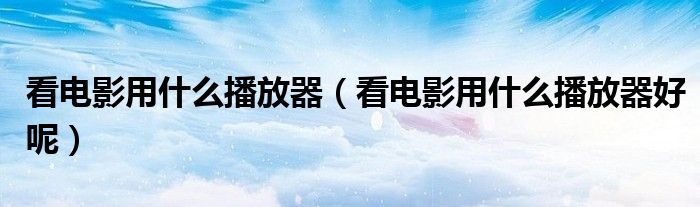 看电影用什么播放器（看电影用什么播放器好呢）