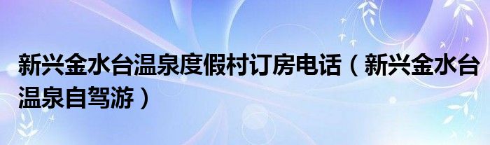 新兴金水台温泉度假村订房电话(新兴金水台温泉自驾游)
