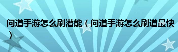 问道手游怎么刷潜能(问道手游怎么刷道最快)