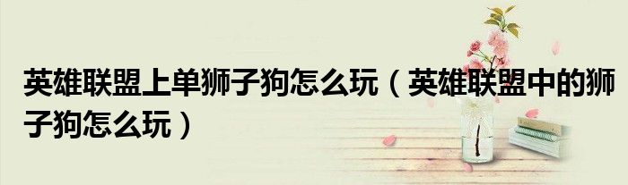 英雄联盟上单狮子狗怎么玩(英雄联盟中的狮子狗怎么玩)