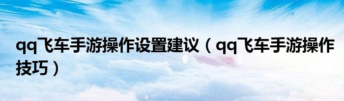 qq飞车手游操作设置建议(qq飞车手游操作技巧)