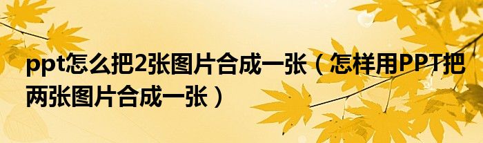 ppt怎么把2张图片合成一张（怎样用PPT把两张图片合成一张）