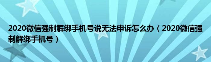 2020微信强制解绑手机号说无法申诉怎么办(2020微信强制解绑手机号)