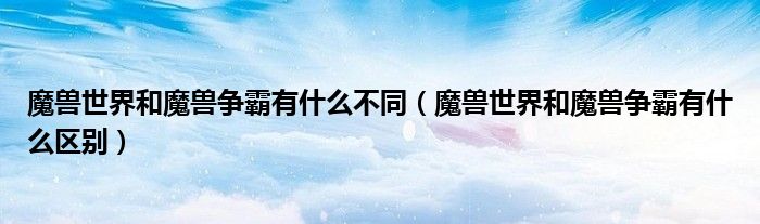 魔兽世界和魔兽争霸有什么不同(魔兽世界和魔兽争霸有什么区别)