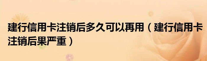 建行信用卡注销后多久可以再用（建行信用卡注销后果严重）