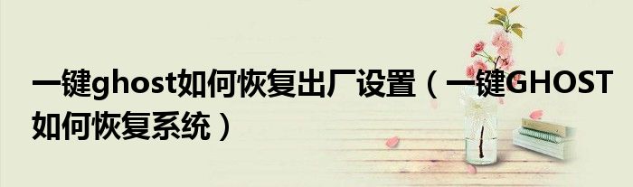 一键ghost如何恢复出厂设置(一键GHOST如何恢复系统)