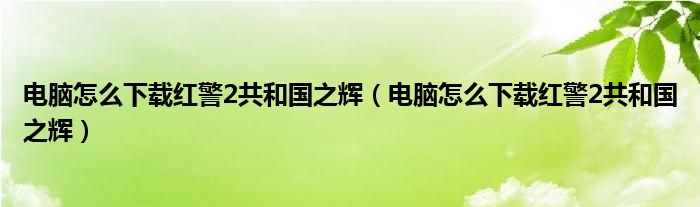 电脑怎么下载红警2共和国之辉(电脑怎么下载红警2共和国之辉)